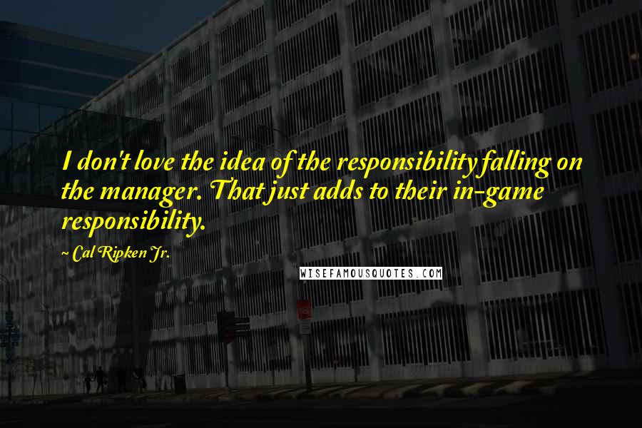 Cal Ripken Jr. Quotes: I don't love the idea of the responsibility falling on the manager. That just adds to their in-game responsibility.