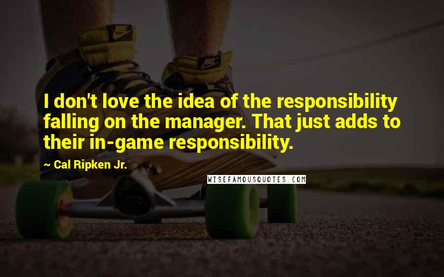 Cal Ripken Jr. Quotes: I don't love the idea of the responsibility falling on the manager. That just adds to their in-game responsibility.