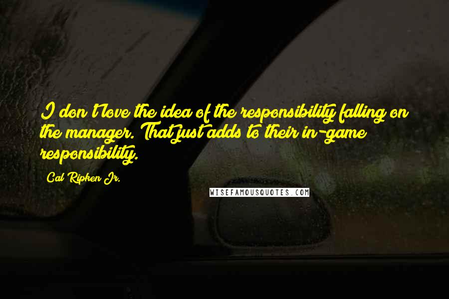 Cal Ripken Jr. Quotes: I don't love the idea of the responsibility falling on the manager. That just adds to their in-game responsibility.