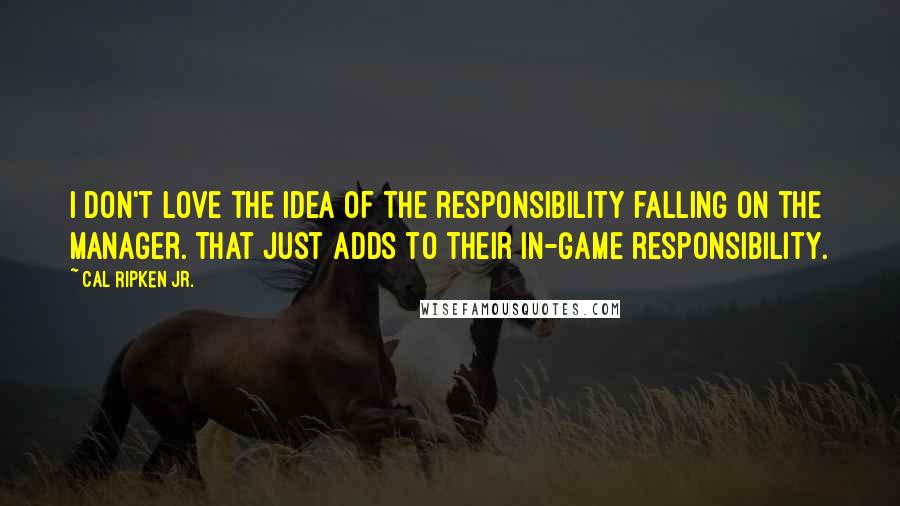 Cal Ripken Jr. Quotes: I don't love the idea of the responsibility falling on the manager. That just adds to their in-game responsibility.