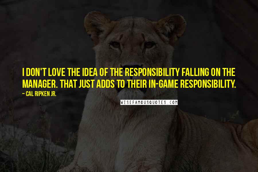 Cal Ripken Jr. Quotes: I don't love the idea of the responsibility falling on the manager. That just adds to their in-game responsibility.