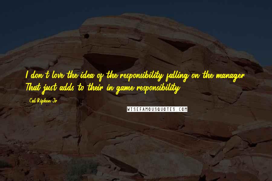 Cal Ripken Jr. Quotes: I don't love the idea of the responsibility falling on the manager. That just adds to their in-game responsibility.
