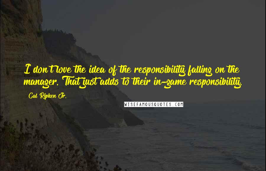 Cal Ripken Jr. Quotes: I don't love the idea of the responsibility falling on the manager. That just adds to their in-game responsibility.