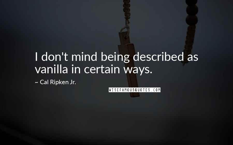 Cal Ripken Jr. Quotes: I don't mind being described as vanilla in certain ways.