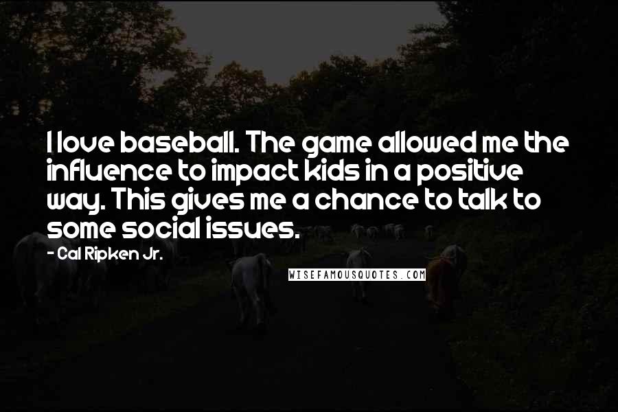 Cal Ripken Jr. Quotes: I love baseball. The game allowed me the influence to impact kids in a positive way. This gives me a chance to talk to some social issues.