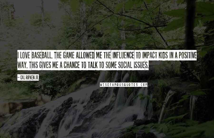 Cal Ripken Jr. Quotes: I love baseball. The game allowed me the influence to impact kids in a positive way. This gives me a chance to talk to some social issues.