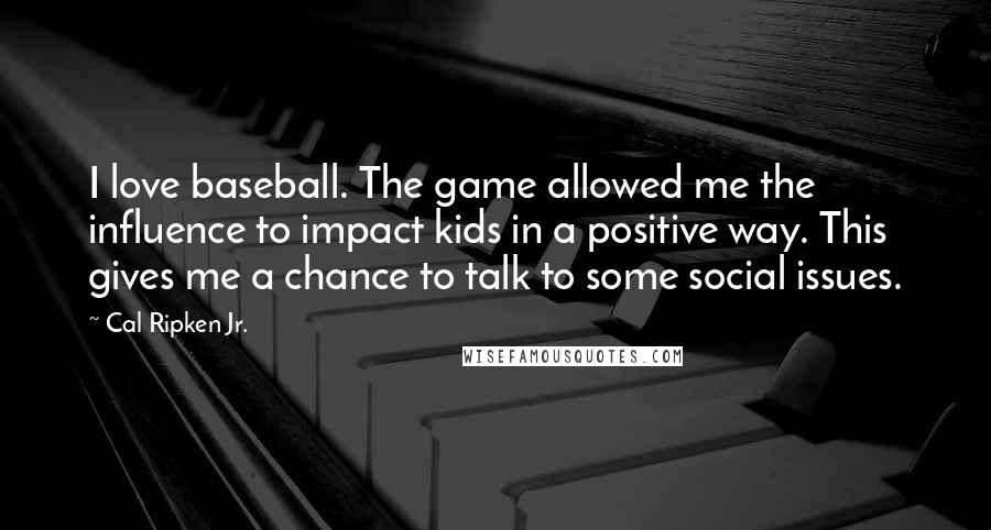 Cal Ripken Jr. Quotes: I love baseball. The game allowed me the influence to impact kids in a positive way. This gives me a chance to talk to some social issues.