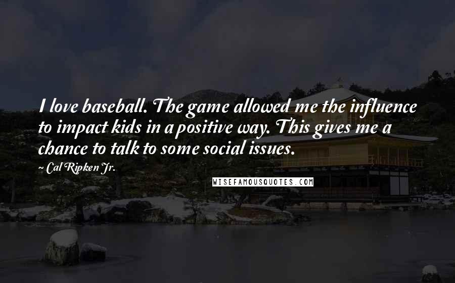 Cal Ripken Jr. Quotes: I love baseball. The game allowed me the influence to impact kids in a positive way. This gives me a chance to talk to some social issues.