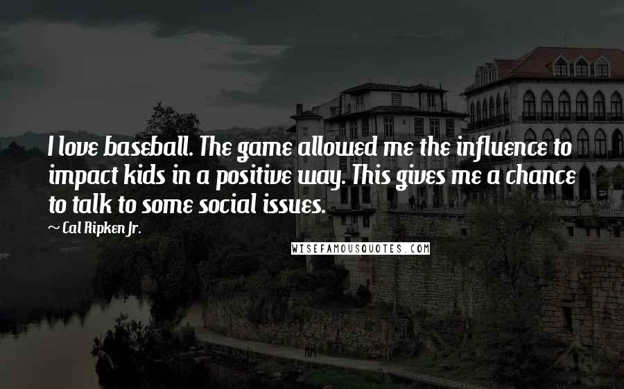 Cal Ripken Jr. Quotes: I love baseball. The game allowed me the influence to impact kids in a positive way. This gives me a chance to talk to some social issues.