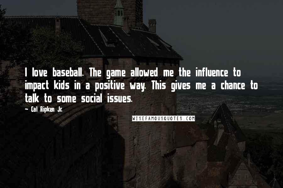 Cal Ripken Jr. Quotes: I love baseball. The game allowed me the influence to impact kids in a positive way. This gives me a chance to talk to some social issues.