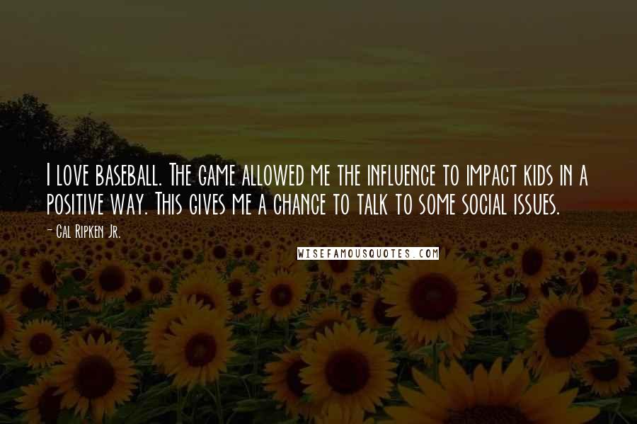 Cal Ripken Jr. Quotes: I love baseball. The game allowed me the influence to impact kids in a positive way. This gives me a chance to talk to some social issues.