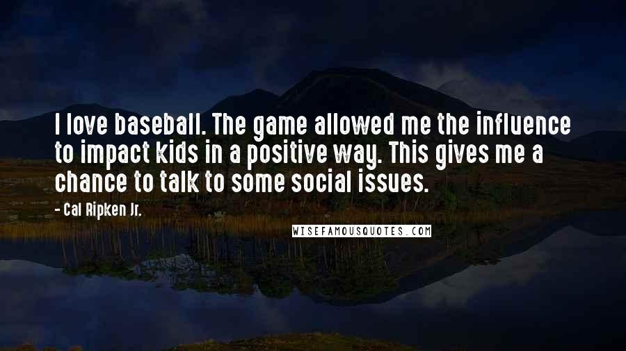 Cal Ripken Jr. Quotes: I love baseball. The game allowed me the influence to impact kids in a positive way. This gives me a chance to talk to some social issues.