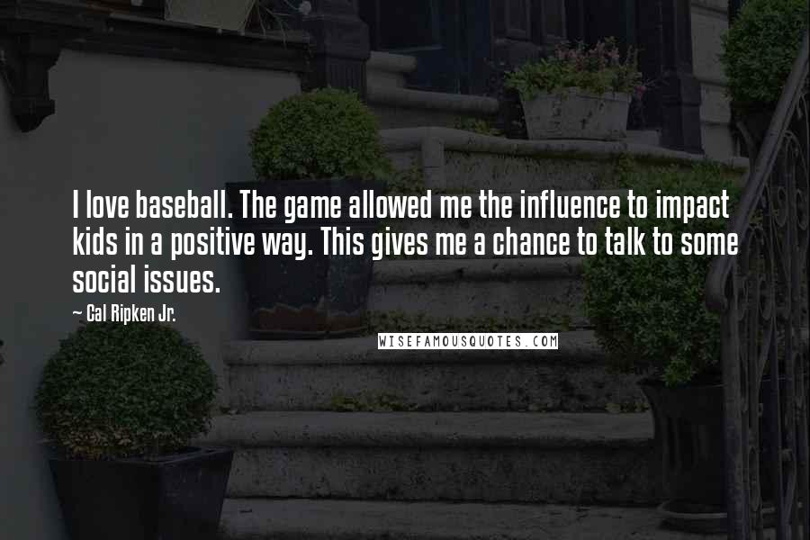 Cal Ripken Jr. Quotes: I love baseball. The game allowed me the influence to impact kids in a positive way. This gives me a chance to talk to some social issues.