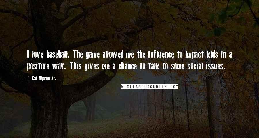 Cal Ripken Jr. Quotes: I love baseball. The game allowed me the influence to impact kids in a positive way. This gives me a chance to talk to some social issues.