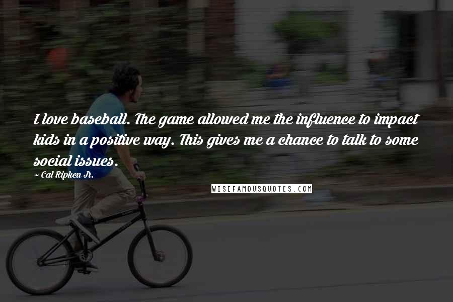 Cal Ripken Jr. Quotes: I love baseball. The game allowed me the influence to impact kids in a positive way. This gives me a chance to talk to some social issues.