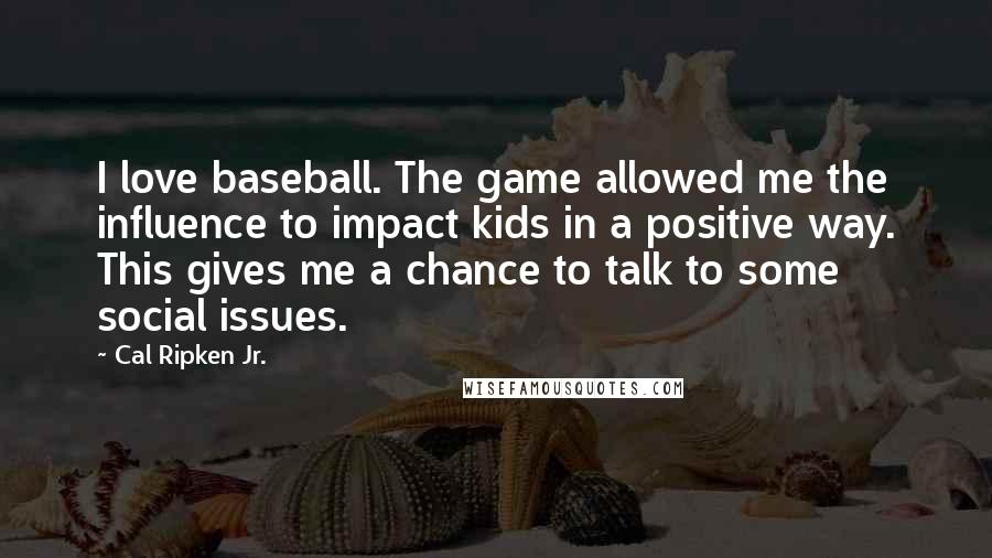 Cal Ripken Jr. Quotes: I love baseball. The game allowed me the influence to impact kids in a positive way. This gives me a chance to talk to some social issues.