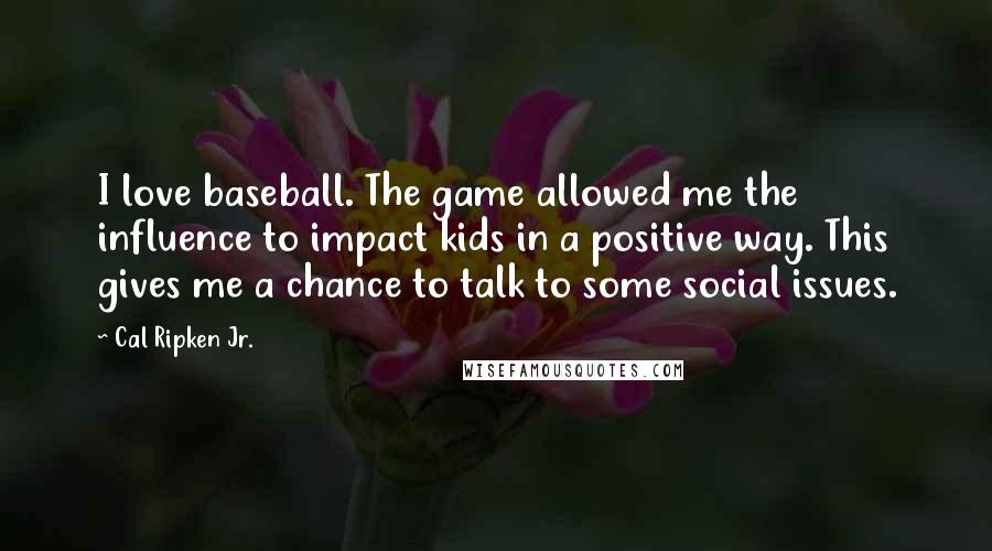 Cal Ripken Jr. Quotes: I love baseball. The game allowed me the influence to impact kids in a positive way. This gives me a chance to talk to some social issues.