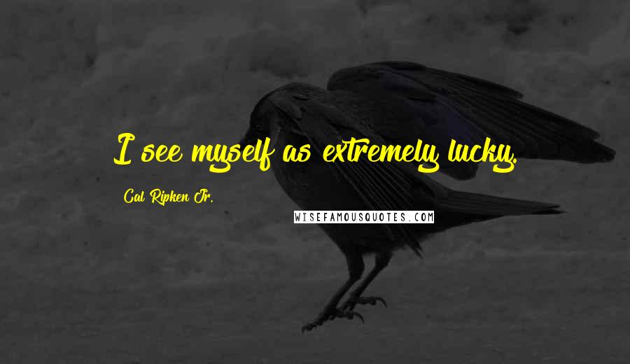 Cal Ripken Jr. Quotes: I see myself as extremely lucky.