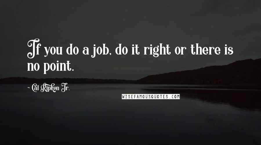 Cal Ripken Jr. Quotes: If you do a job, do it right or there is no point.