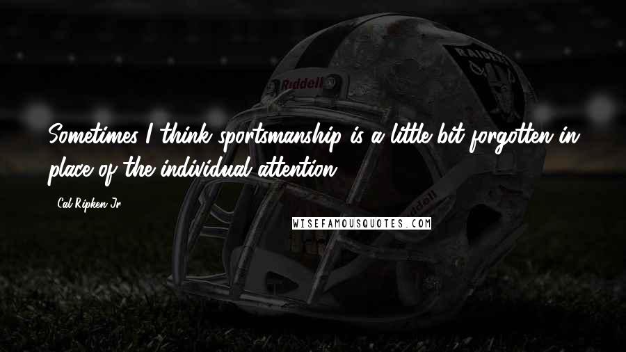 Cal Ripken Jr. Quotes: Sometimes I think sportsmanship is a little bit forgotten in place of the individual attention.