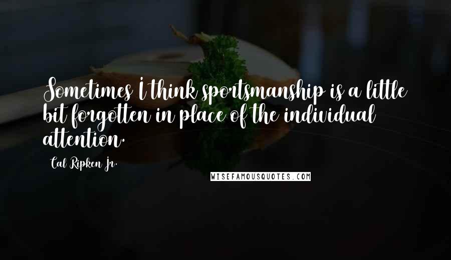 Cal Ripken Jr. Quotes: Sometimes I think sportsmanship is a little bit forgotten in place of the individual attention.