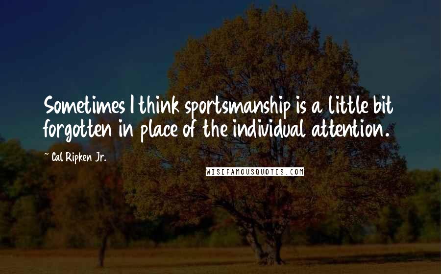 Cal Ripken Jr. Quotes: Sometimes I think sportsmanship is a little bit forgotten in place of the individual attention.