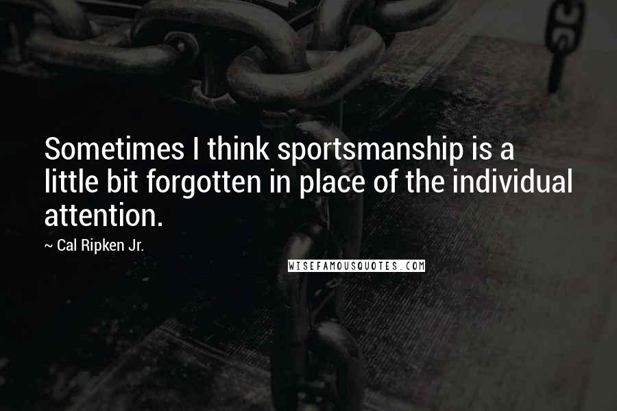 Cal Ripken Jr. Quotes: Sometimes I think sportsmanship is a little bit forgotten in place of the individual attention.