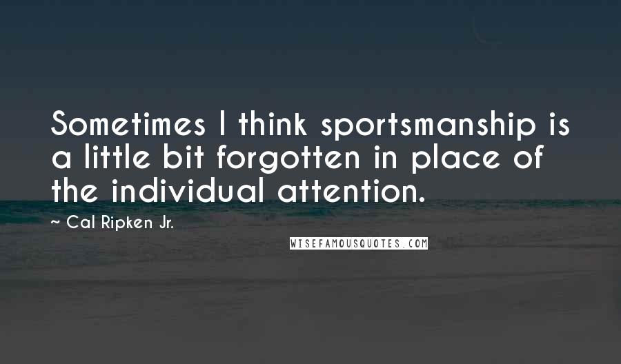 Cal Ripken Jr. Quotes: Sometimes I think sportsmanship is a little bit forgotten in place of the individual attention.