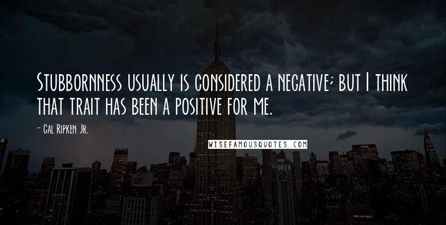 Cal Ripken Jr. Quotes: Stubbornness usually is considered a negative; but I think that trait has been a positive for me.