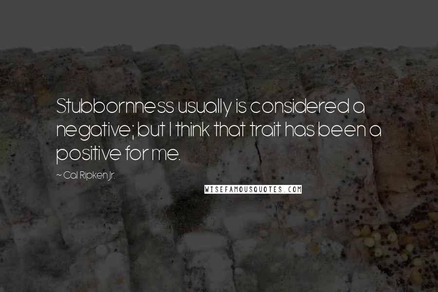 Cal Ripken Jr. Quotes: Stubbornness usually is considered a negative; but I think that trait has been a positive for me.