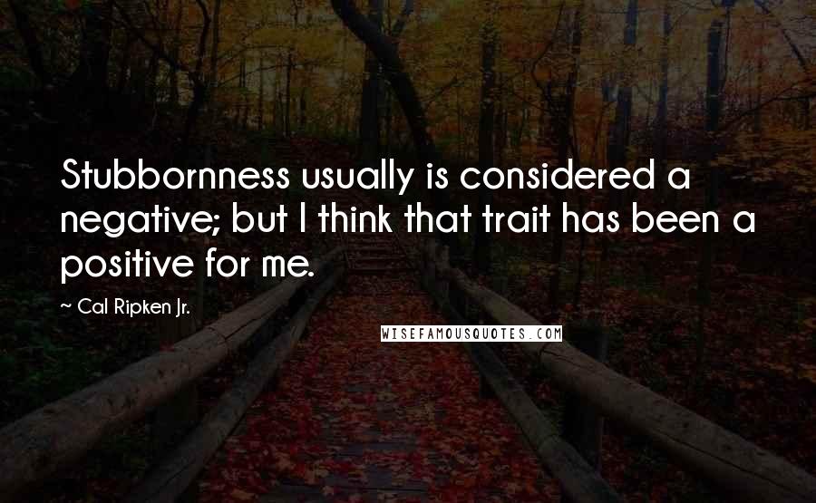 Cal Ripken Jr. Quotes: Stubbornness usually is considered a negative; but I think that trait has been a positive for me.