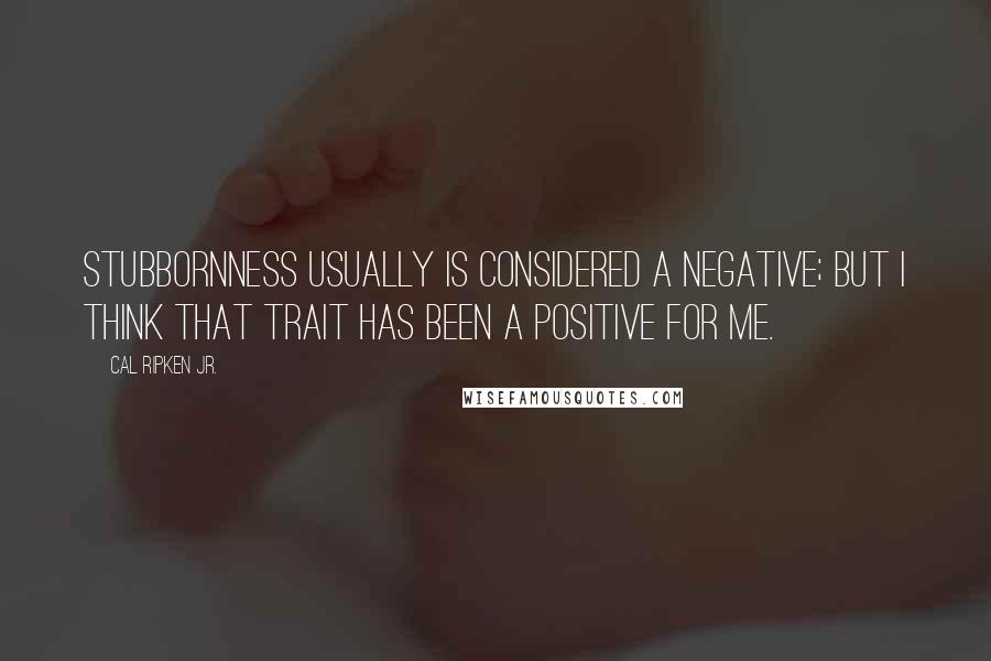 Cal Ripken Jr. Quotes: Stubbornness usually is considered a negative; but I think that trait has been a positive for me.