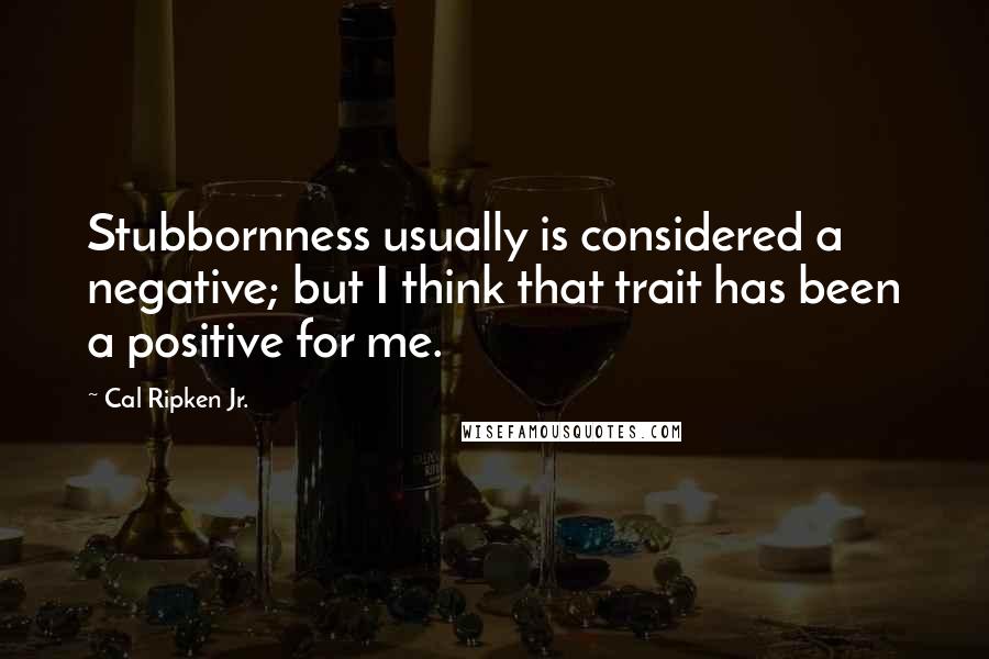 Cal Ripken Jr. Quotes: Stubbornness usually is considered a negative; but I think that trait has been a positive for me.