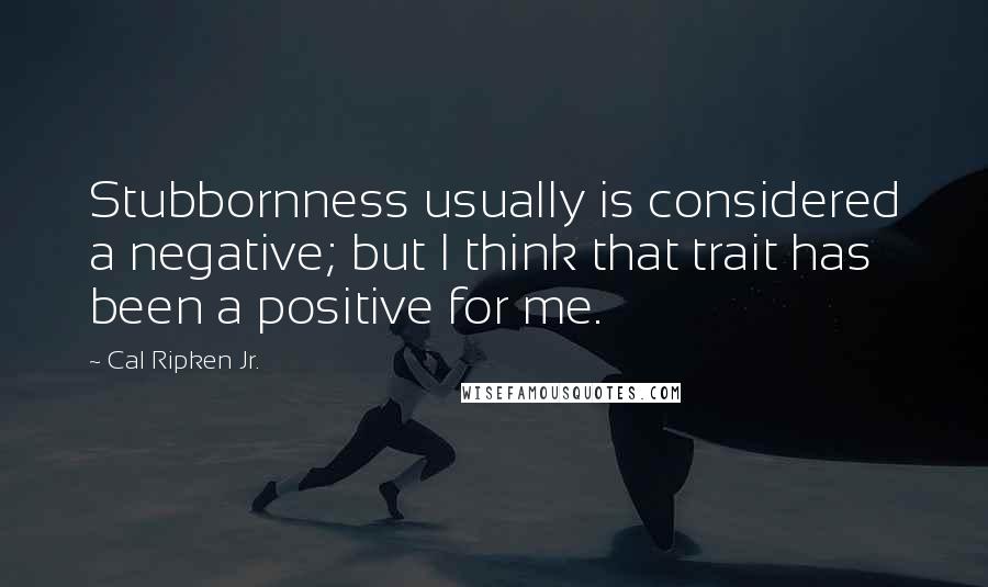 Cal Ripken Jr. Quotes: Stubbornness usually is considered a negative; but I think that trait has been a positive for me.