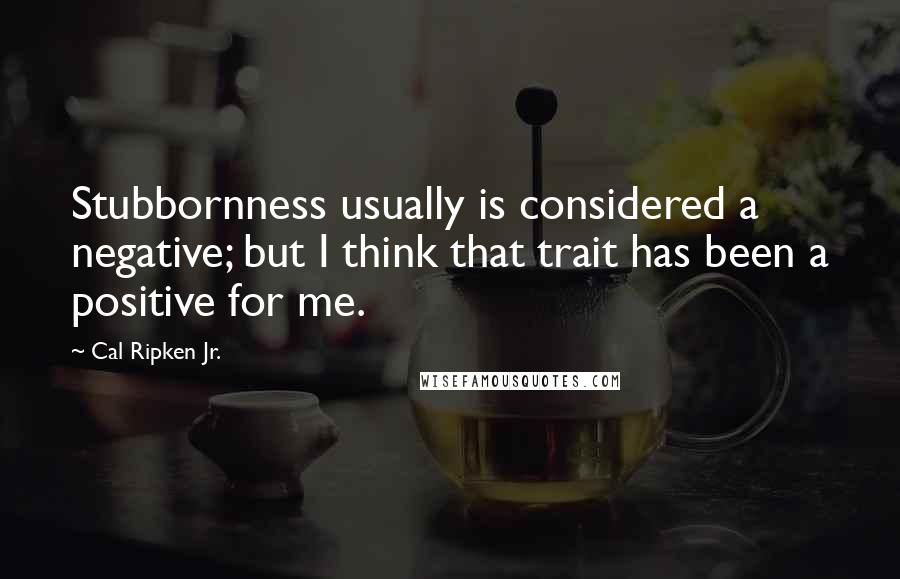 Cal Ripken Jr. Quotes: Stubbornness usually is considered a negative; but I think that trait has been a positive for me.