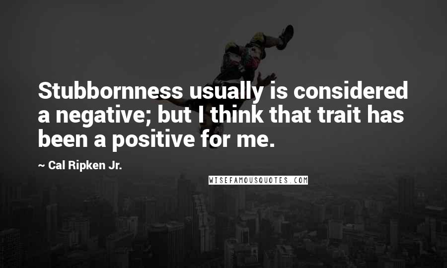 Cal Ripken Jr. Quotes: Stubbornness usually is considered a negative; but I think that trait has been a positive for me.