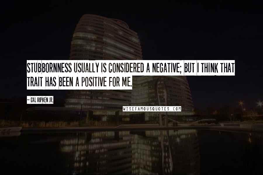 Cal Ripken Jr. Quotes: Stubbornness usually is considered a negative; but I think that trait has been a positive for me.