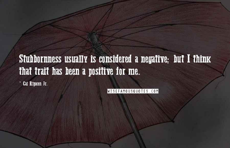 Cal Ripken Jr. Quotes: Stubbornness usually is considered a negative; but I think that trait has been a positive for me.