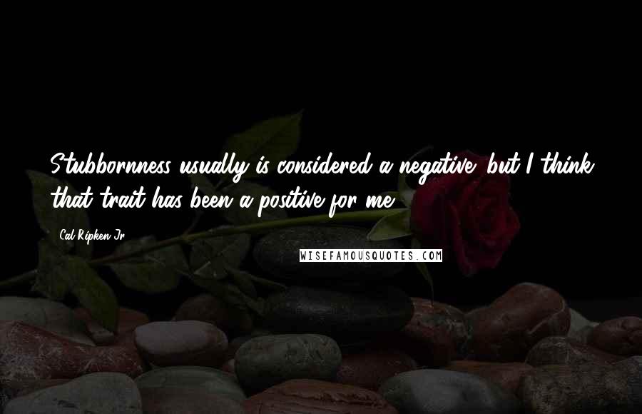 Cal Ripken Jr. Quotes: Stubbornness usually is considered a negative; but I think that trait has been a positive for me.