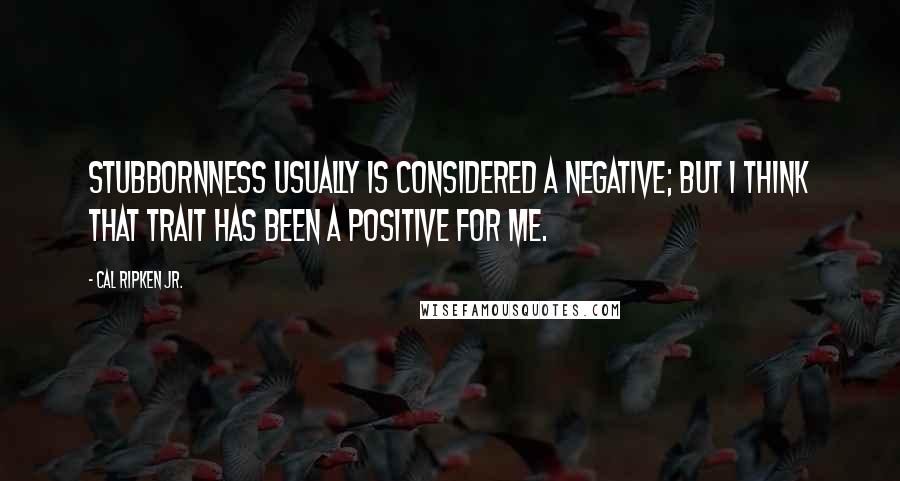 Cal Ripken Jr. Quotes: Stubbornness usually is considered a negative; but I think that trait has been a positive for me.