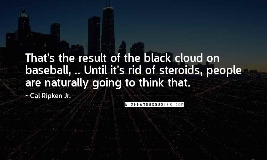 Cal Ripken Jr. Quotes: That's the result of the black cloud on baseball, .. Until it's rid of steroids, people are naturally going to think that.