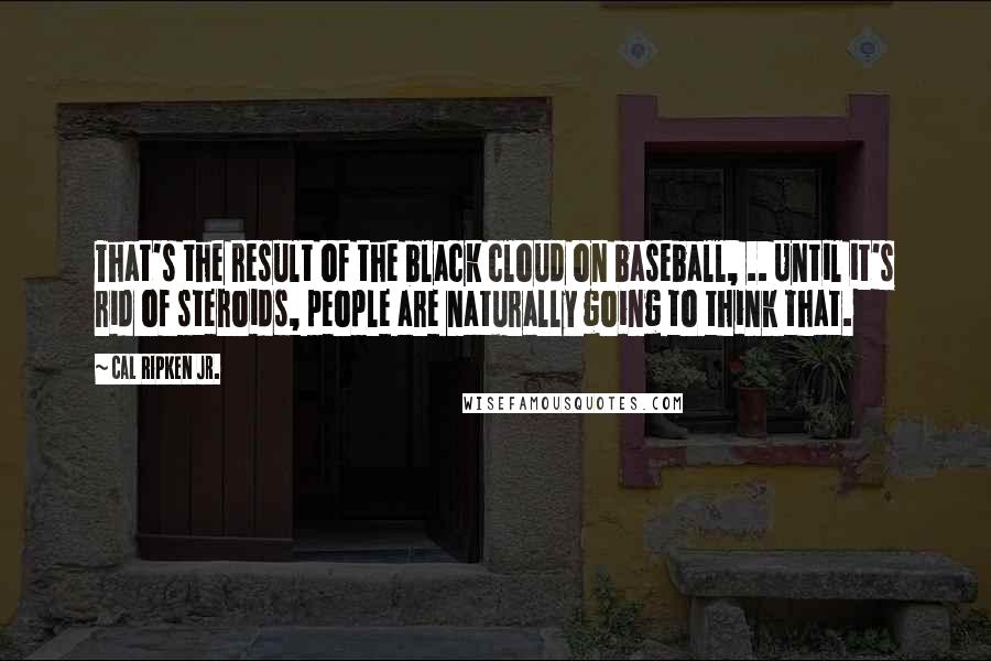 Cal Ripken Jr. Quotes: That's the result of the black cloud on baseball, .. Until it's rid of steroids, people are naturally going to think that.