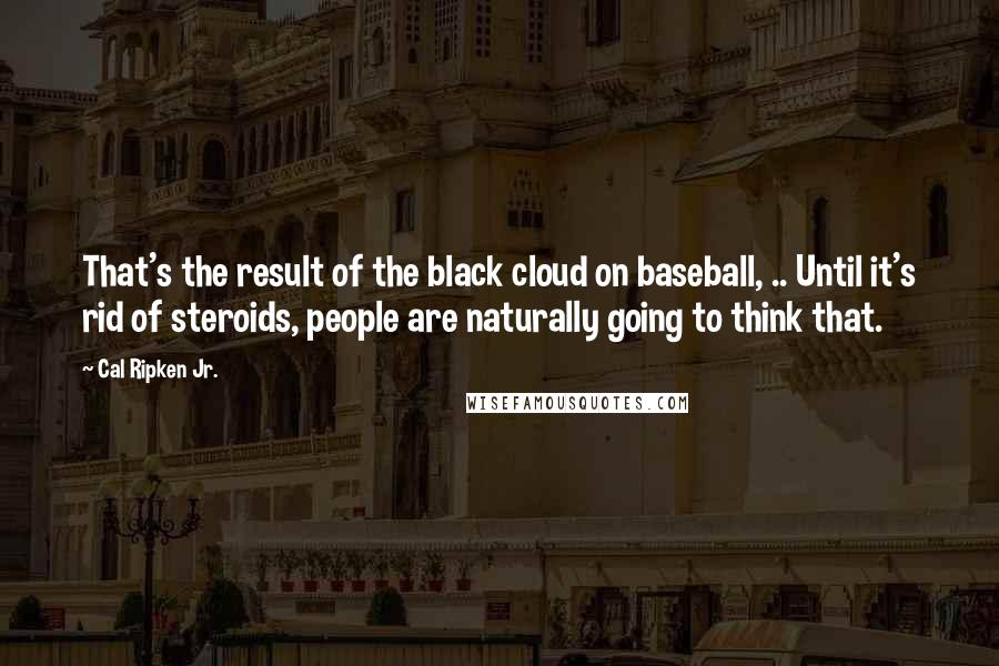 Cal Ripken Jr. Quotes: That's the result of the black cloud on baseball, .. Until it's rid of steroids, people are naturally going to think that.