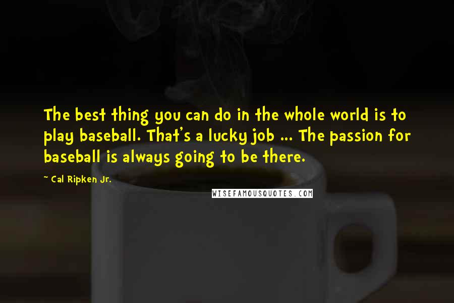 Cal Ripken Jr. Quotes: The best thing you can do in the whole world is to play baseball. That's a lucky job ... The passion for baseball is always going to be there.