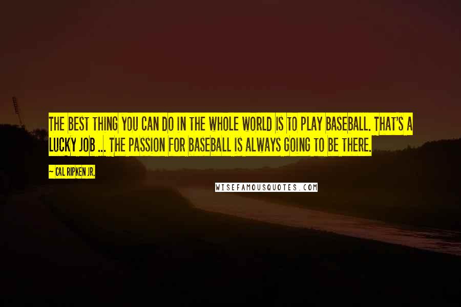Cal Ripken Jr. Quotes: The best thing you can do in the whole world is to play baseball. That's a lucky job ... The passion for baseball is always going to be there.