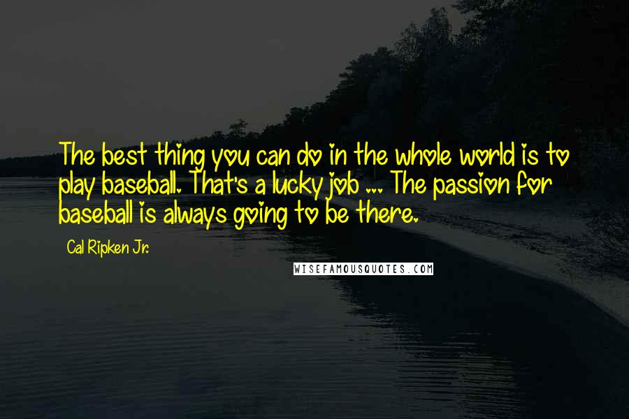 Cal Ripken Jr. Quotes: The best thing you can do in the whole world is to play baseball. That's a lucky job ... The passion for baseball is always going to be there.