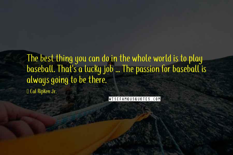 Cal Ripken Jr. Quotes: The best thing you can do in the whole world is to play baseball. That's a lucky job ... The passion for baseball is always going to be there.