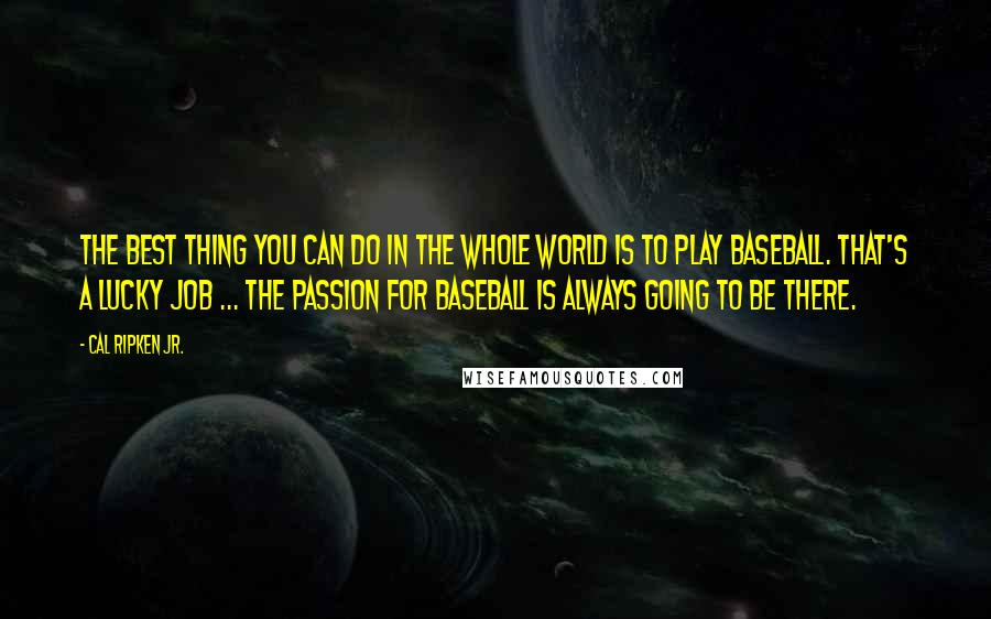 Cal Ripken Jr. Quotes: The best thing you can do in the whole world is to play baseball. That's a lucky job ... The passion for baseball is always going to be there.