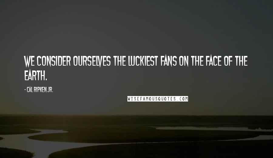 Cal Ripken Jr. Quotes: We consider ourselves the luckiest fans on the face of the Earth.