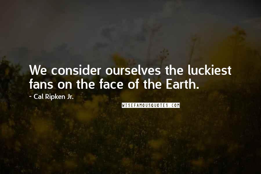 Cal Ripken Jr. Quotes: We consider ourselves the luckiest fans on the face of the Earth.